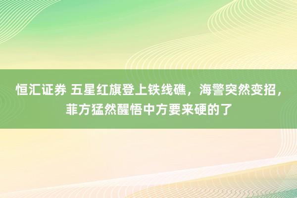 恒汇证券 五星红旗登上铁线礁，海警突然变招，菲方猛然醒悟中方要来硬的了