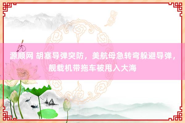 源顺网 胡塞导弹突防，美航母急转弯躲避导弹，舰载机带拖车被甩入大海