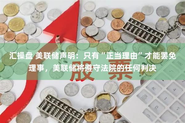汇操盘 美联储声明：只有“正当理由”才能罢免理事，美联储将遵守法院的任何判决