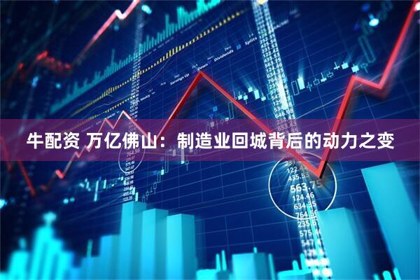 牛配资 万亿佛山：制造业回城背后的动力之变