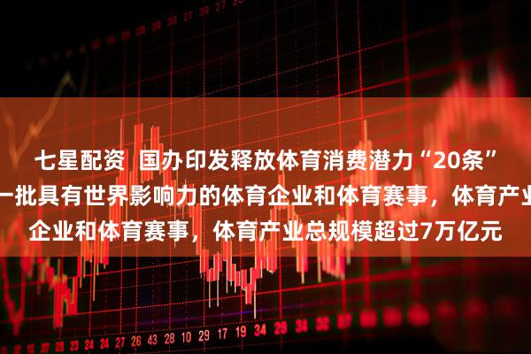 七星配资  国办印发释放体育消费潜力“20条” 到2030年，要培育一批具有世界影响力的体育企业和体育赛事，体育产业总规模超过7万亿元