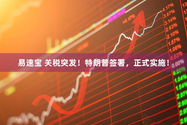 易速宝 关税突发！特朗普签署，正式实施！