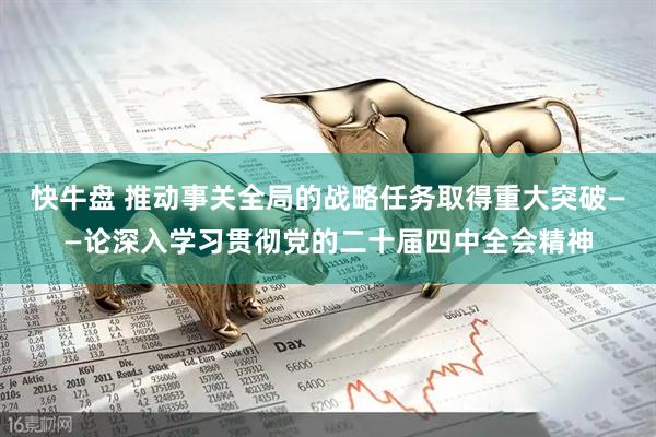 快牛盘 推动事关全局的战略任务取得重大突破——论深入学习贯彻党的二十届四中全会精神