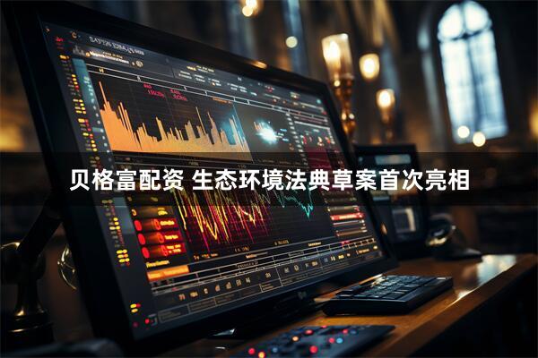 贝格富配资 生态环境法典草案首次亮相