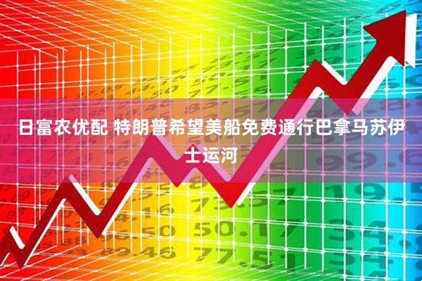 日富农优配 特朗普希望美船免费通行巴拿马苏伊士运河