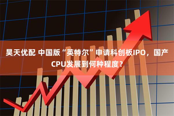 昊天优配 中国版“英特尔”申请科创板IPO，国产CPU发展到何种程度？
