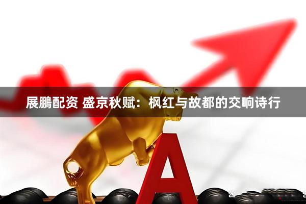 展鵬配资 盛京秋赋：枫红与故都的交响诗行