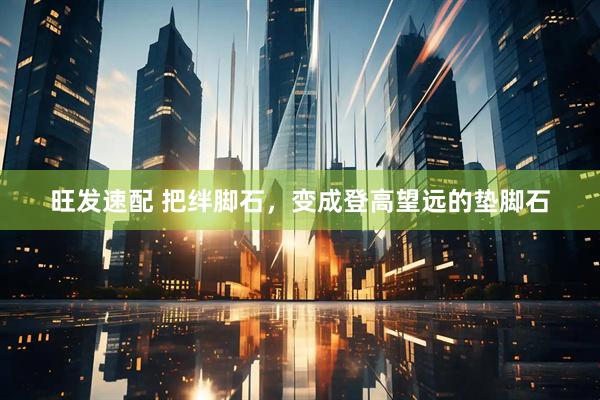 旺发速配 把绊脚石，变成登高望远的垫脚石