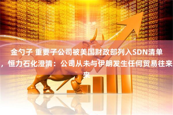 金勺子 重要子公司被美国财政部列入SDN清单，恒力石化澄清：公司从未与伊朗发生任何贸易往来
